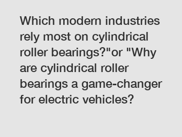 Which modern industries rely most on cylindrical roller bearings?