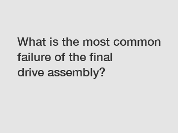 What is the most common failure of the final drive assembly?