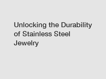 Unlocking the Durability of Stainless Steel Jewelry