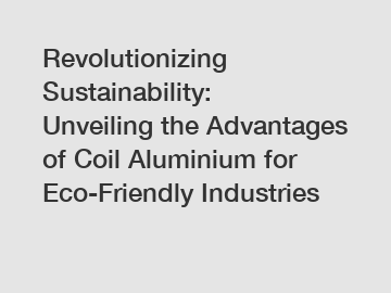 Revolutionizing Sustainability: Unveiling the Advantages of Coil Aluminium for Eco-Friendly Industries