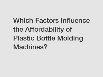 Which Factors Influence the Affordability of Plastic Bottle Molding Machines?