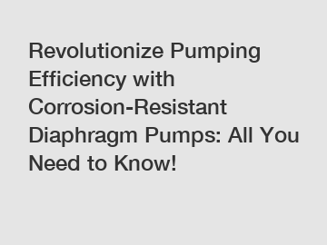 Revolutionize Pumping Efficiency with Corrosion-Resistant Diaphragm Pumps: All You Need to Know!