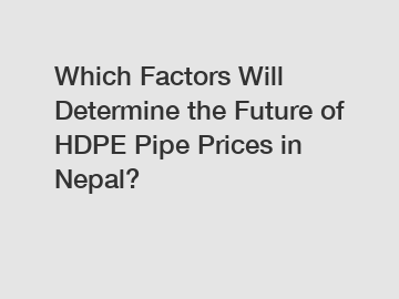 Which Factors Will Determine the Future of HDPE Pipe Prices in Nepal?