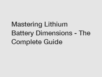 Mastering Lithium Battery Dimensions - The Complete Guide