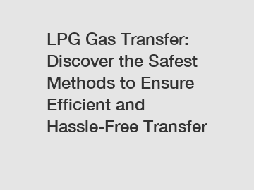 LPG Gas Transfer: Discover the Safest Methods to Ensure Efficient and Hassle-Free Transfer