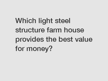 Which light steel structure farm house provides the best value for money?