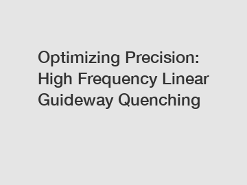 Optimizing Precision: High Frequency Linear Guideway Quenching