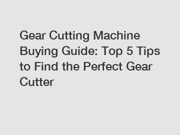 Gear Cutting Machine Buying Guide: Top 5 Tips to Find the Perfect Gear Cutter