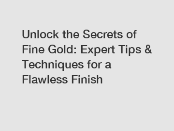 Unlock the Secrets of Fine Gold: Expert Tips & Techniques for a Flawless Finish