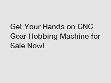 Get Your Hands on CNC Gear Hobbing Machine for Sale Now!