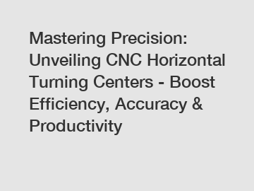 Mastering Precision: Unveiling CNC Horizontal Turning Centers - Boost Efficiency, Accuracy & Productivity