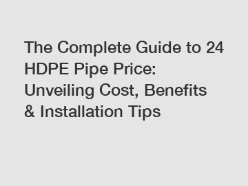 The Complete Guide to 24 HDPE Pipe Price: Unveiling Cost, Benefits & Installation Tips