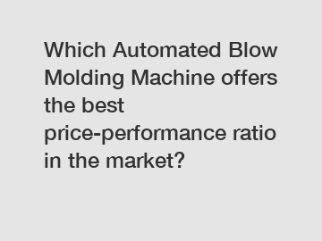 Which Automated Blow Molding Machine offers the best price-performance ratio in the market?
