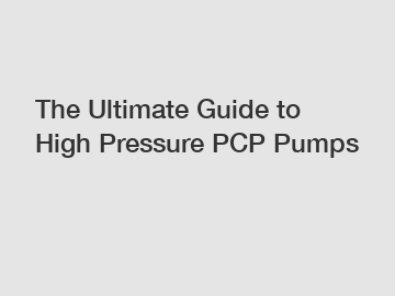 The Ultimate Guide to High Pressure PCP Pumps