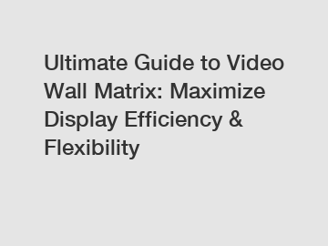 Ultimate Guide to Video Wall Matrix: Maximize Display Efficiency & Flexibility