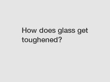 How does glass get toughened?