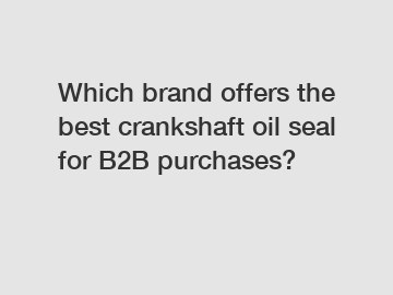 Which brand offers the best crankshaft oil seal for B2B purchases?