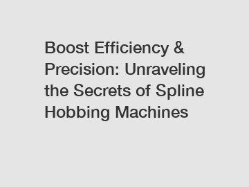 Boost Efficiency & Precision: Unraveling the Secrets of Spline Hobbing Machines