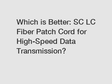 Which is Better: SC LC Fiber Patch Cord for High-Speed Data Transmission?