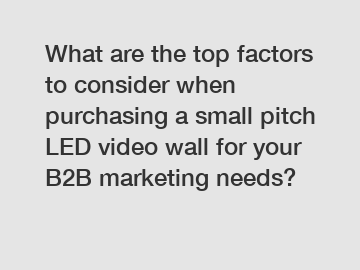 What are the top factors to consider when purchasing a small pitch LED video wall for your B2B marketing needs?