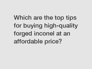 Which are the top tips for buying high-quality forged inconel at an affordable price?