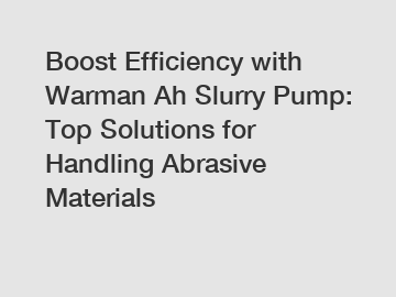 Boost Efficiency with Warman Ah Slurry Pump: Top Solutions for Handling Abrasive Materials