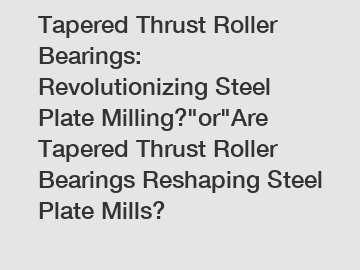 Tapered Thrust Roller Bearings: Revolutionizing Steel Plate Milling?"or"Are Tapered Thrust Roller Bearings Reshaping Steel Plate Mills?