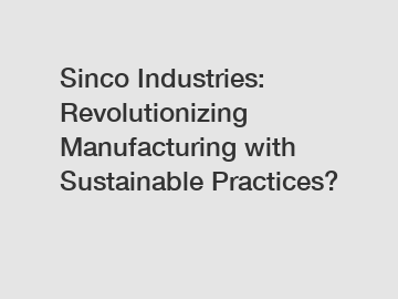 Sinco Industries: Revolutionizing Manufacturing with Sustainable Practices?