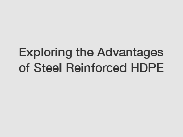 Exploring the Advantages of Steel Reinforced HDPE