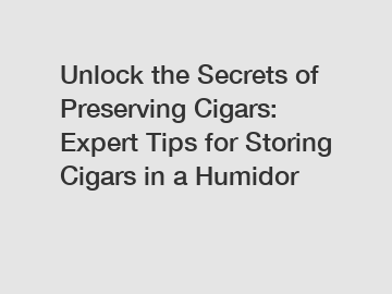 Unlock the Secrets of Preserving Cigars: Expert Tips for Storing Cigars in a Humidor