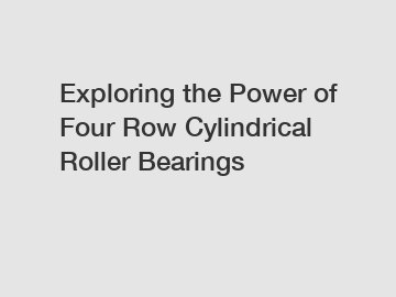 Exploring the Power of Four Row Cylindrical Roller Bearings