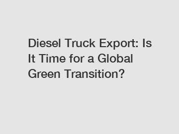 Diesel Truck Export: Is It Time for a Global Green Transition?