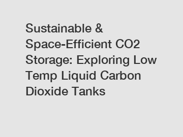 Sustainable & Space-Efficient CO2 Storage: Exploring Low Temp Liquid Carbon Dioxide Tanks