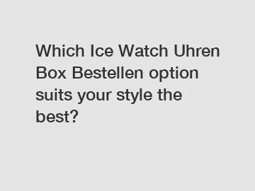 Which Ice Watch Uhren Box Bestellen option suits your style the best?