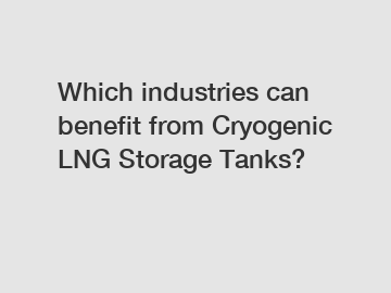 Which industries can benefit from Cryogenic LNG Storage Tanks?