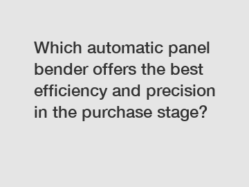 Which automatic panel bender offers the best efficiency and precision in the purchase stage?