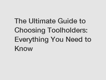 The Ultimate Guide to Choosing Toolholders: Everything You Need to Know