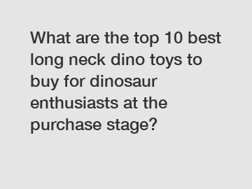 What are the top 10 best long neck dino toys to buy for dinosaur enthusiasts at the purchase stage?