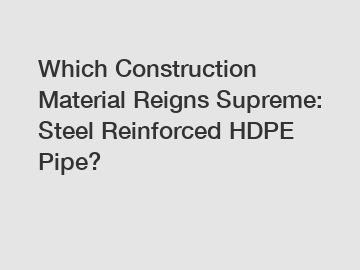 Which Construction Material Reigns Supreme: Steel Reinforced HDPE Pipe?