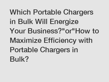 Which Portable Chargers in Bulk Will Energize Your Business?