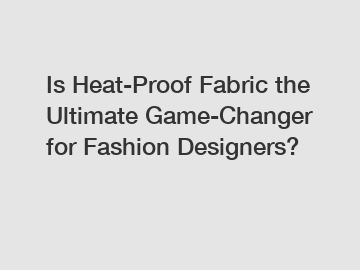 Is Heat-Proof Fabric the Ultimate Game-Changer for Fashion Designers?