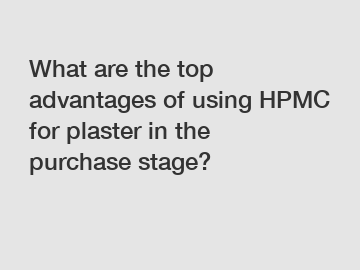 What are the top advantages of using HPMC for plaster in the purchase stage?