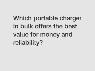 Which portable charger in bulk offers the best value for money and reliability?