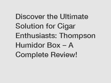 Discover the Ultimate Solution for Cigar Enthusiasts: Thompson Humidor Box – A Complete Review!