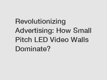 Revolutionizing Advertising: How Small Pitch LED Video Walls Dominate?
