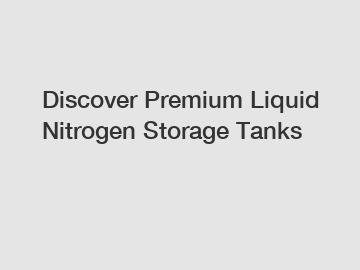 Discover Premium Liquid Nitrogen Storage Tanks