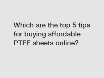 Which are the top 5 tips for buying affordable PTFE sheets online?