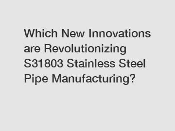 Which New Innovations are Revolutionizing S31803 Stainless Steel Pipe Manufacturing?