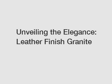 Unveiling the Elegance: Leather Finish Granite