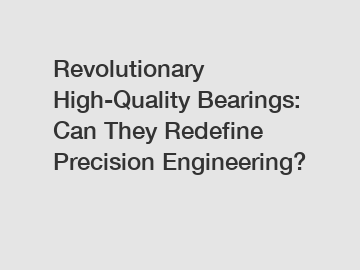 Revolutionary High-Quality Bearings: Can They Redefine Precision Engineering?